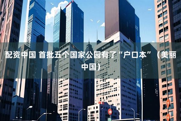 配资中国 首批五个国家公园有了“户口本”（美丽中国）