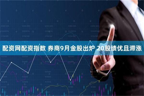 配资网配资指数 券商9月金股出炉 20股绩优且滞涨