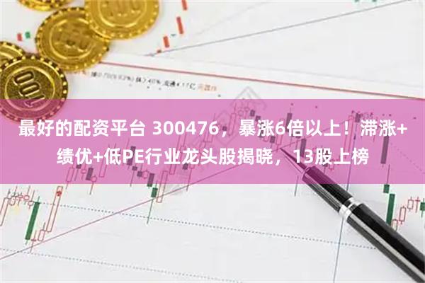 最好的配资平台 300476，暴涨6倍以上！滞涨+绩优+低PE行业龙头股揭晓，13股上榜
