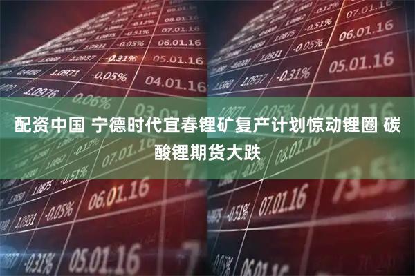 配资中国 宁德时代宜春锂矿复产计划惊动锂圈 碳酸锂期货大跌