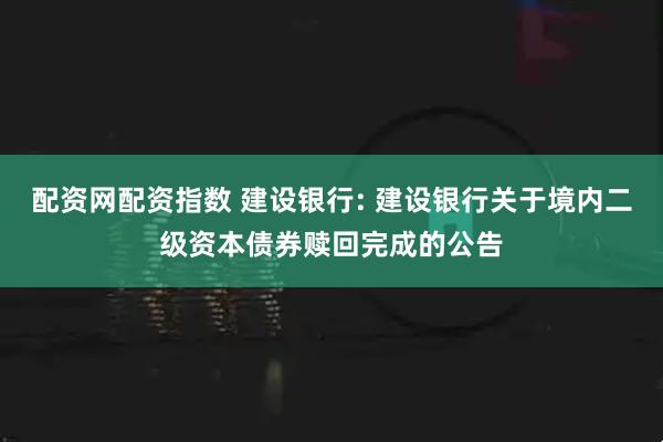 配资网配资指数 建设银行: 建设银行关于境内二级资本债券赎回完成的公告