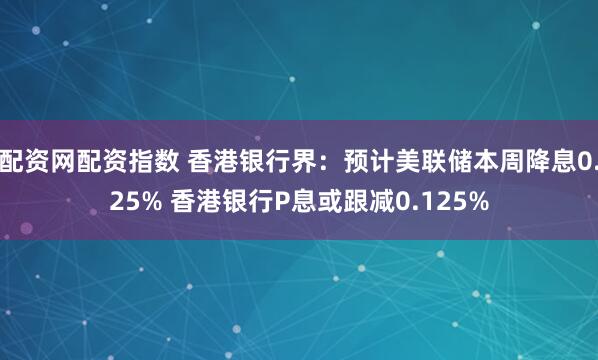 配资网配资指数 香港银行界：预计美联储本周降息0.25% 香港银行P息或跟减0.125%