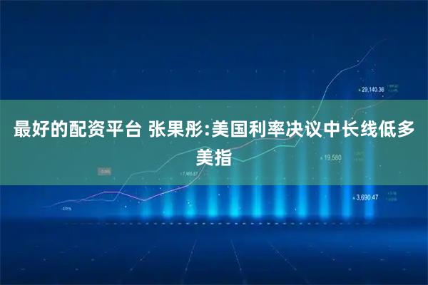 最好的配资平台 张果彤:美国利率决议中长线低多美指