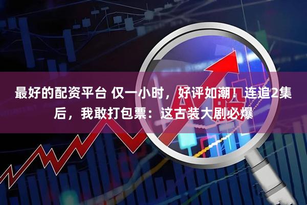 最好的配资平台 仅一小时，好评如潮！连追2集后，我敢打包票：这古装大剧必爆
