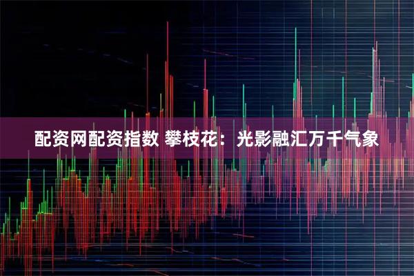 配资网配资指数 攀枝花：光影融汇万千气象