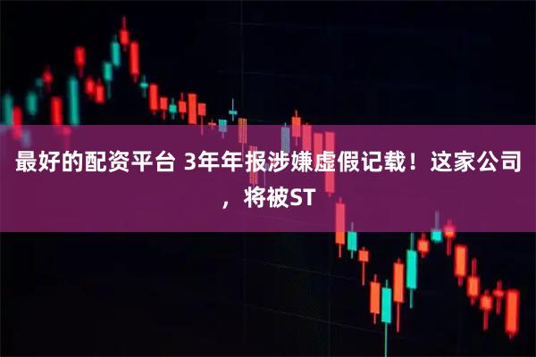 最好的配资平台 3年年报涉嫌虚假记载！这家公司，将被ST