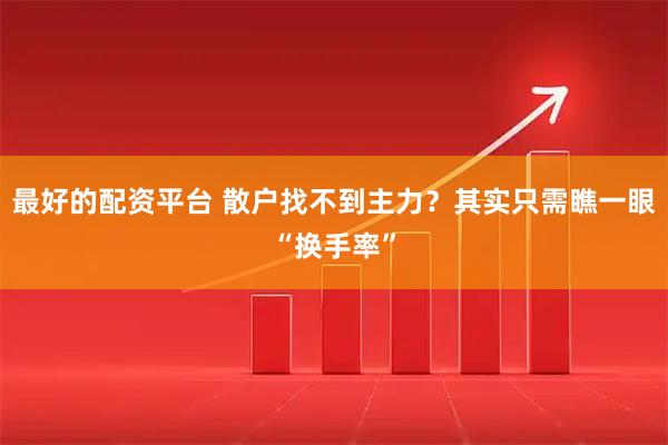 最好的配资平台 散户找不到主力？其实只需瞧一眼“换手率”