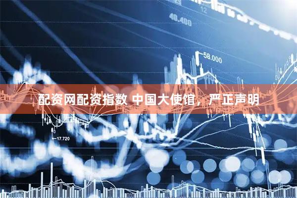 配资网配资指数 中国大使馆，严正声明