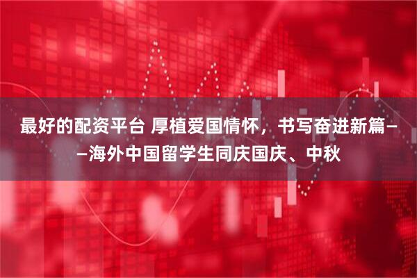 最好的配资平台 厚植爱国情怀，书写奋进新篇——海外中国留学生同庆国庆、中秋
