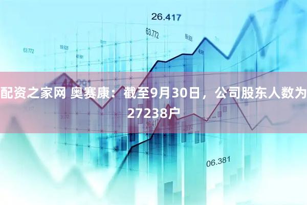 配资之家网 奥赛康：截至9月30日，公司股东人数为27238户