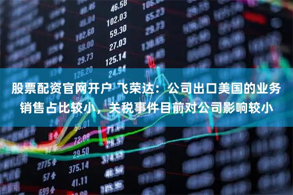股票配资官网开户 飞荣达：公司出口美国的业务销售占比较小，关税事件目前对公司影响较小