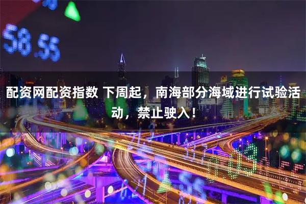 配资网配资指数 下周起，南海部分海域进行试验活动，禁止驶入！