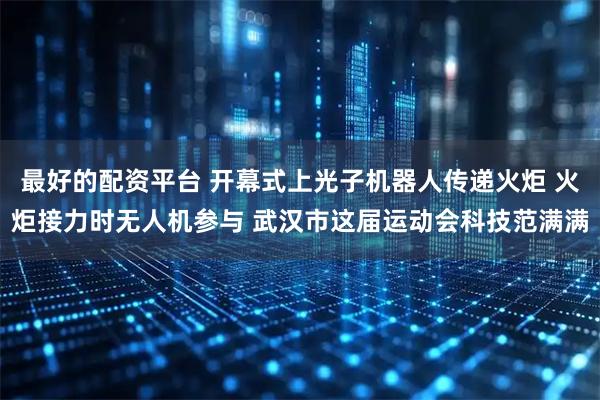 最好的配资平台 开幕式上光子机器人传递火炬 火炬接力时无人机参与 武汉市这届运动会科技范满满