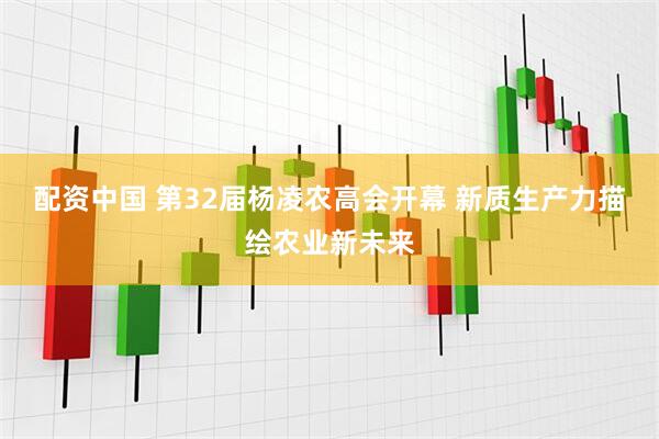 配资中国 第32届杨凌农高会开幕 新质生产力描绘农业新未来