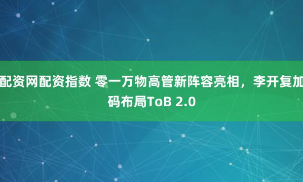 配资网配资指数 零一万物高管新阵容亮相，李开复加码布局ToB 2.0