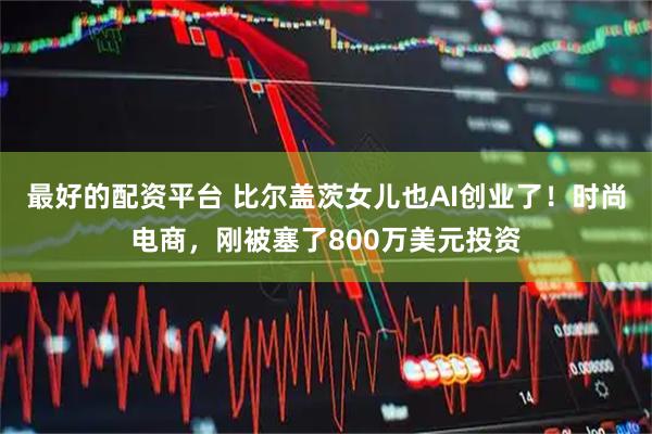 最好的配资平台 比尔盖茨女儿也AI创业了！时尚电商，刚被塞了800万美元投资