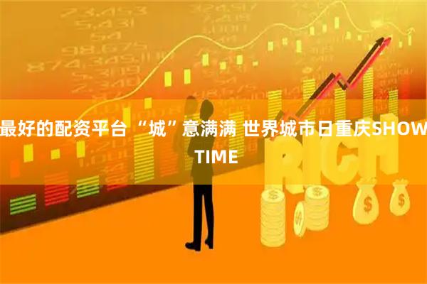 最好的配资平台 “城”意满满 世界城市日重庆SHOW TIME