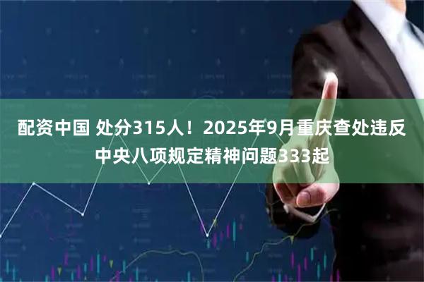 配资中国 处分315人！2025年9月重庆查处违反中央八项规定精神问题333起