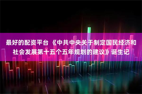 最好的配资平台 《中共中央关于制定国民经济和社会发展第十五个五年规划的建议》诞生记
