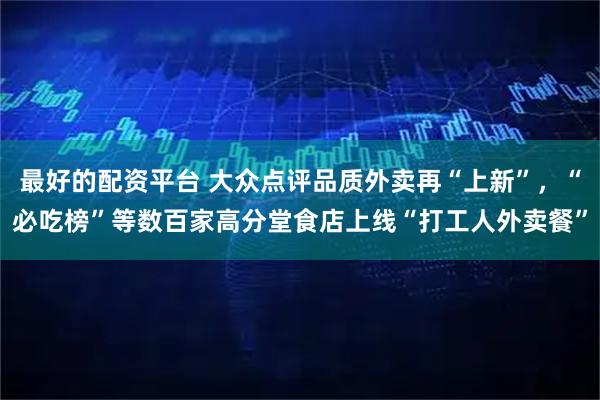 最好的配资平台 大众点评品质外卖再“上新”，“必吃榜”等数百家高分堂食店上线“打工人外卖餐”