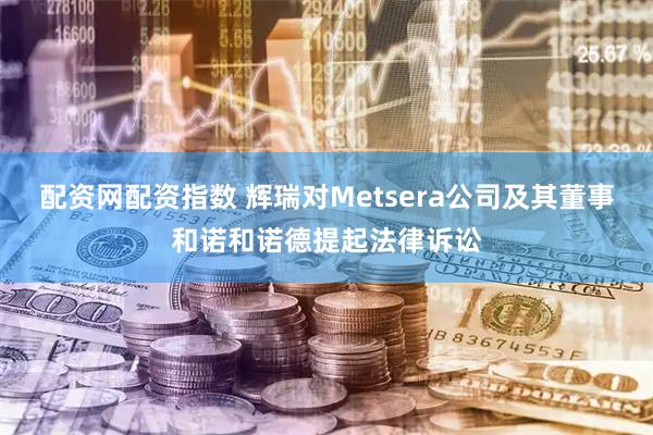 配资网配资指数 辉瑞对Metsera公司及其董事和诺和诺德提起法律诉讼