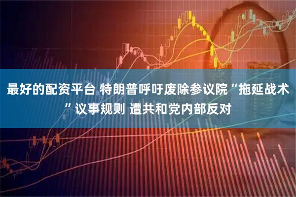 最好的配资平台 特朗普呼吁废除参议院“拖延战术”议事规则 遭共和党内部反对