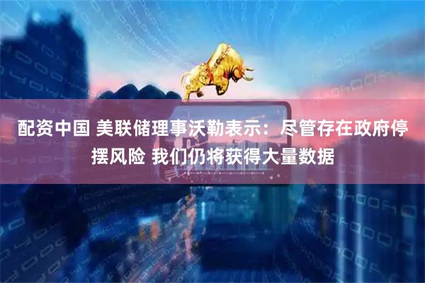 配资中国 美联储理事沃勒表示：尽管存在政府停摆风险 我们仍将获得大量数据