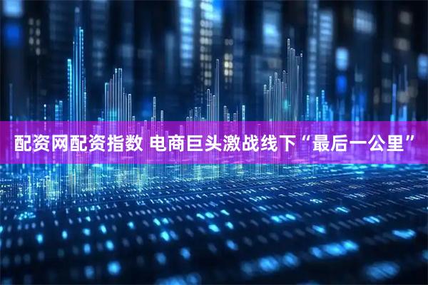 配资网配资指数 电商巨头激战线下“最后一公里”