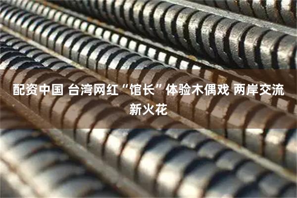 配资中国 台湾网红“馆长”体验木偶戏 两岸交流新火花