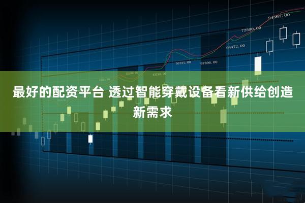 最好的配资平台 透过智能穿戴设备看新供给创造新需求