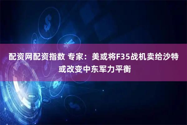 配资网配资指数 专家：美或将F35战机卖给沙特 或改变中东军力平衡