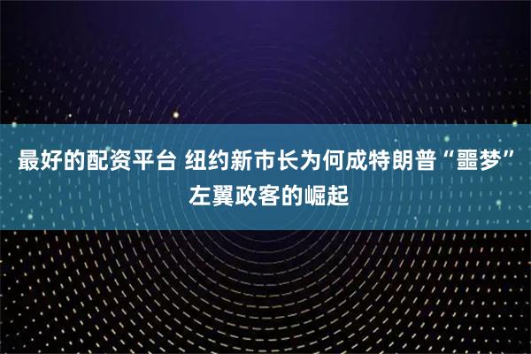 最好的配资平台 纽约新市长为何成特朗普“噩梦” 左翼政客的崛起