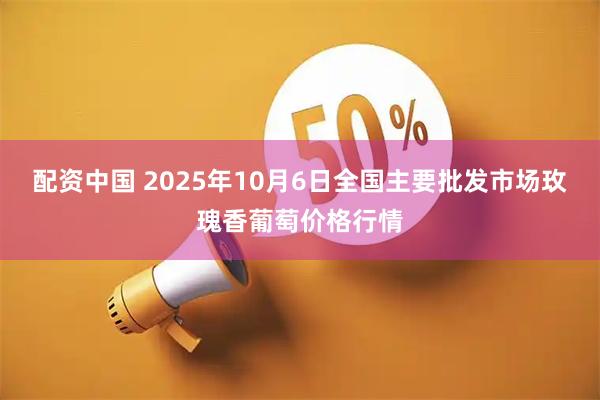 配资中国 2025年10月6日全国主要批发市场玫瑰香葡萄价格行情