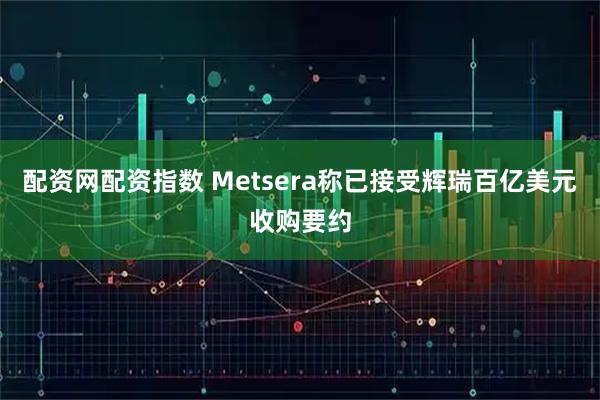 配资网配资指数 Metsera称已接受辉瑞百亿美元收购要约