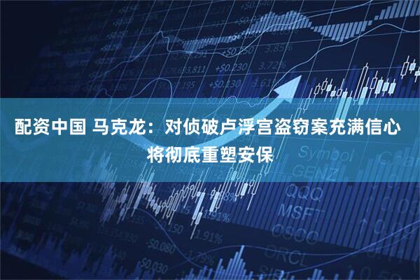 配资中国 马克龙：对侦破卢浮宫盗窃案充满信心 将彻底重塑安保