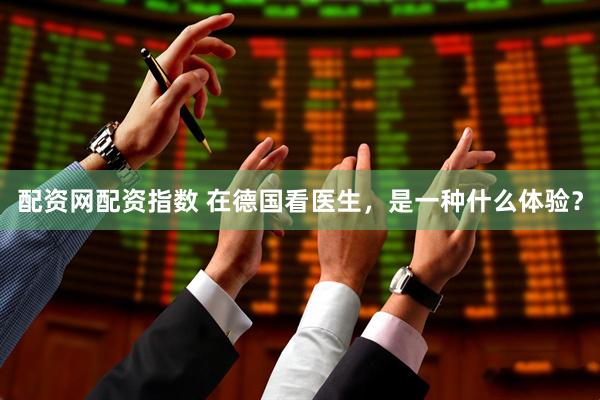 配资网配资指数 在德国看医生，是一种什么体验？