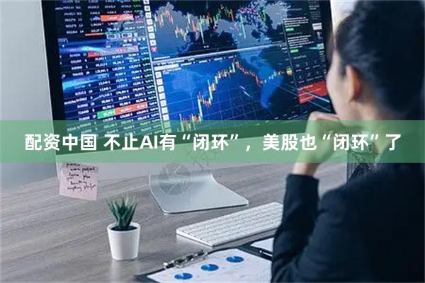 配资中国 不止AI有“闭环”，美股也“闭环”了