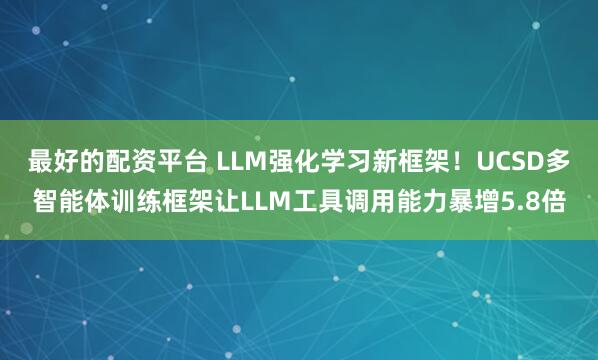 最好的配资平台 LLM强化学习新框架！UCSD多智能体训练框架让LLM工具调用能力暴增5.8倍