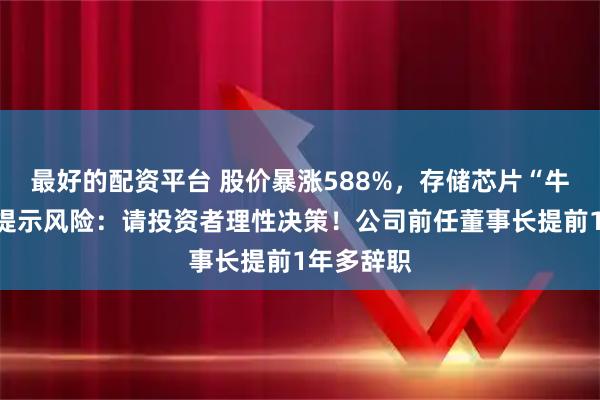 最好的配资平台 股价暴涨588%，存储芯片“牛股”紧急提示风险：请投资者理性决策！公司前任董事长提前1年多辞职