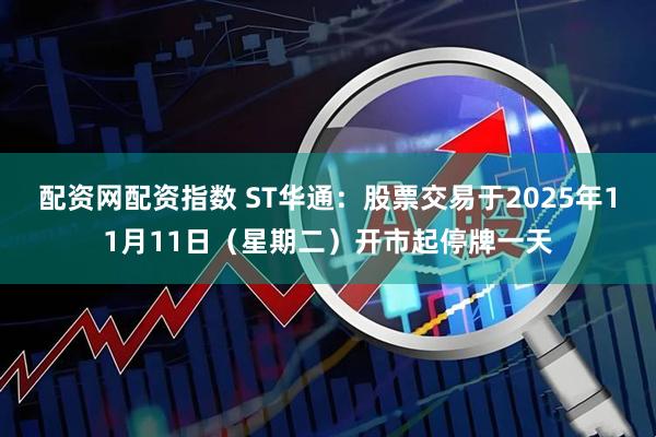 配资网配资指数 ST华通：股票交易于2025年11月11日（星期二）开市起停牌一天