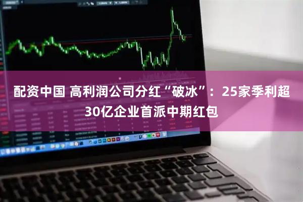 配资中国 高利润公司分红“破冰”：25家季利超30亿企业首派中期红包