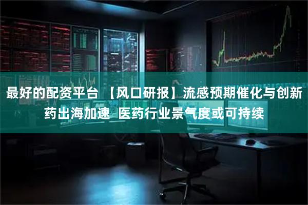 最好的配资平台 【风口研报】流感预期催化与创新药出海加速  医药行业景气度或可持续
