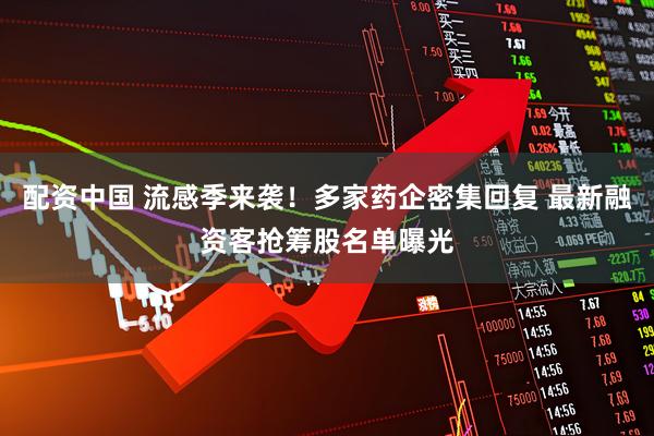 配资中国 流感季来袭！多家药企密集回复 最新融资客抢筹股名单曝光
