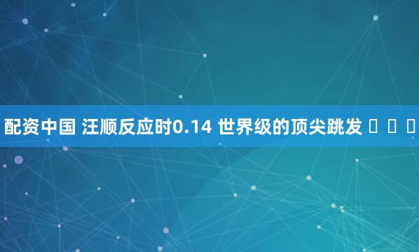 配资中国 汪顺反应时0.14 世界级的顶尖跳发 ​​​
