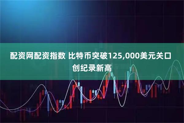 配资网配资指数 比特币突破125,000美元关口 创纪录新高