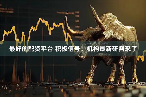 最好的配资平台 积极信号！机构最新研判来了