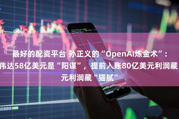 最好的配资平台 孙正义的“OpenAI炼金术”：卖光英伟达58亿美元是“阳谋”，提前入账80亿美元利润藏“猫腻”
