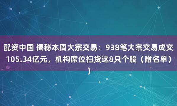 配资中国 揭秘本周大宗交易：938笔大宗交易成交105.34亿元，机构席位扫货这8只个股（附名单）