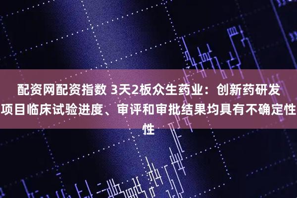 配资网配资指数 3天2板众生药业：创新药研发项目临床试验进度、审评和审批结果均具有不确定性