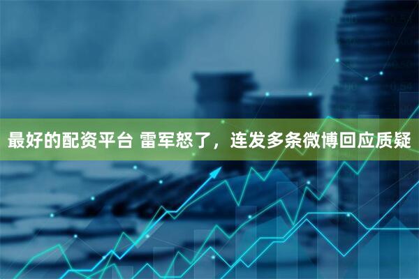 最好的配资平台 雷军怒了，连发多条微博回应质疑